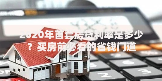 2020年首套房贷利率是多少？买房前必看的省钱门道