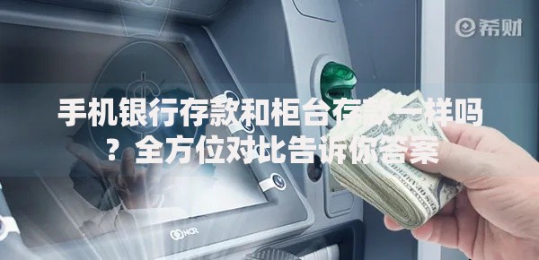 手机银行存款和柜台存款一样吗？全方位对比告诉你答案
