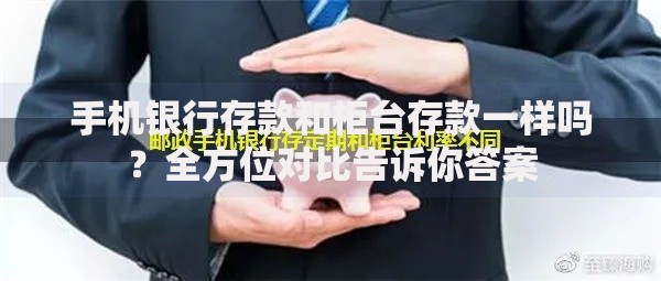 手机银行存款和柜台存款一样吗？全方位对比告诉你答案