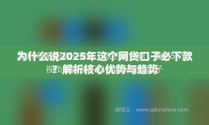 为什么说2025年这个网贷口子必下款？解析核心优势与趋势