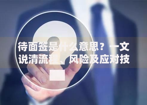 待面签是什么意思？一文说清流程、风险及应对技巧