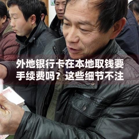 外地银行卡在本地取钱要手续费吗？这些细节不注意可能多花钱