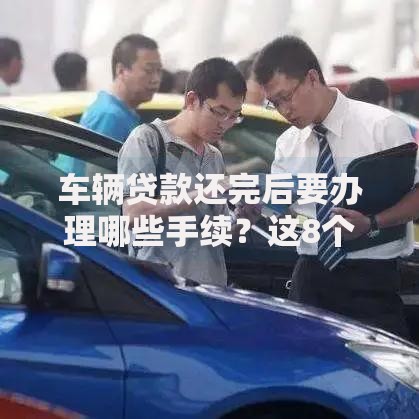 车辆贷款还完后要办理哪些手续？这8个步骤千万别漏掉