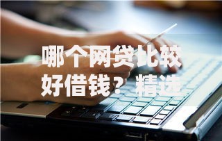 哪个网贷比较好借钱？精选正规平台与避坑指南