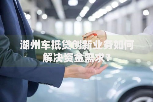 湖州车抵贷创新业务如何解决资金需求？