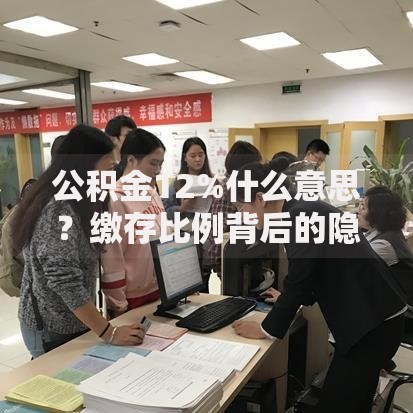 公积金12%什么意思？缴存比例背后的隐藏福利