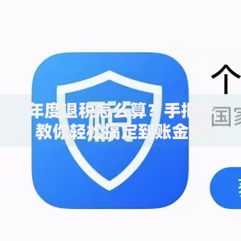 年度退税怎么算？手把手教你轻松搞定到账金额