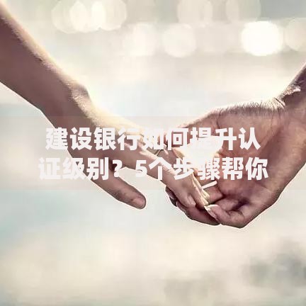 建设银行如何提升认证级别？5个步骤帮你解锁高阶权限