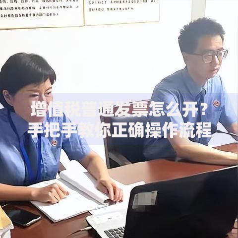增值税普通发票怎么开？手把手教你正确操作流程