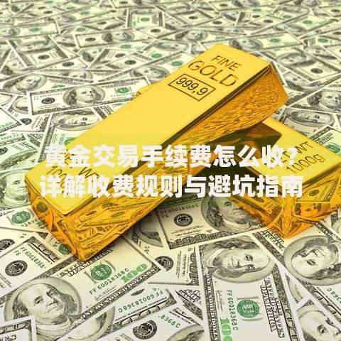 黄金交易手续费怎么收?详解收费规则与避坑指南 黄金交易手续费怎么收?详解收费规则与避坑指南