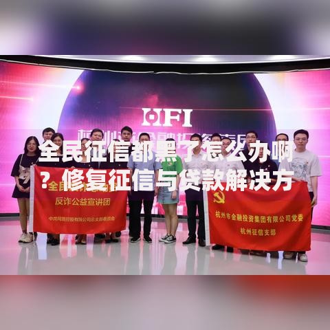全民征信都黑了怎么办啊？修复征信与贷款解决方案全解析