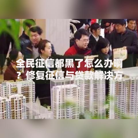 全民征信都黑了怎么办啊？修复征信与贷款解决方案全解析