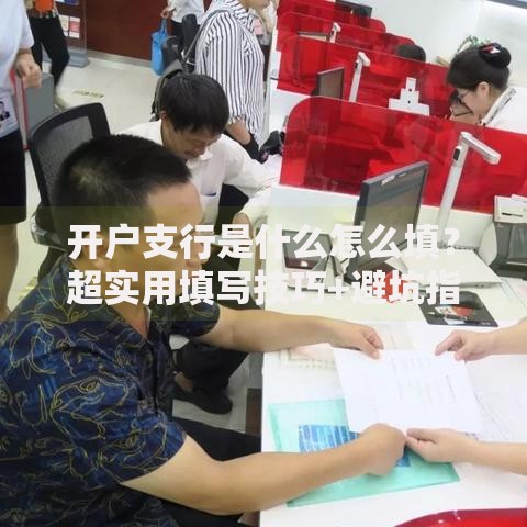 开户支行是什么怎么填？超实用填写技巧+避坑指南