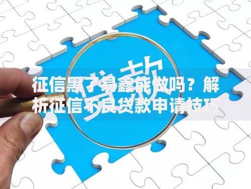 征信黑了易鑫能做吗？解析征信不良贷款申请技巧
