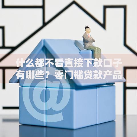 什么都不看直接下款口子有哪些？零门槛贷款产品全解析