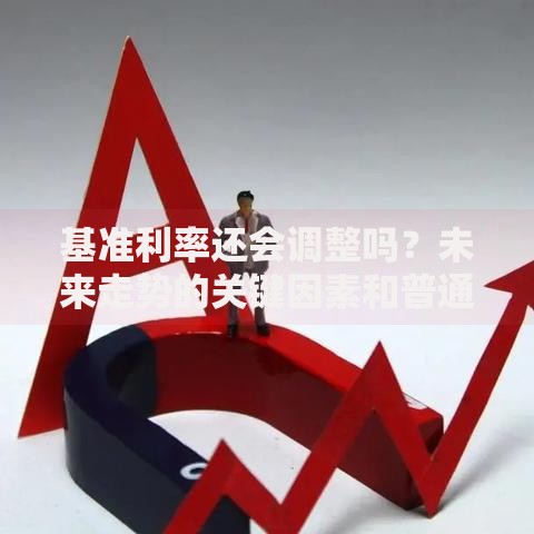 基准利率还会调整吗？未来走势的关键因素和普通人应对策略