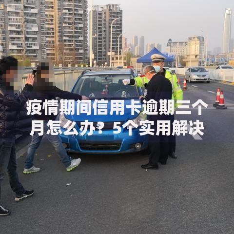 疫情期间信用卡逾期三个月怎么办？5个实用解决步骤分享