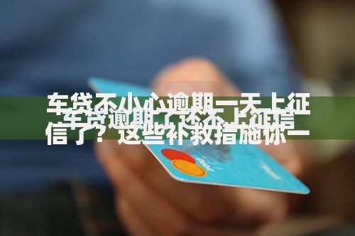 车贷不小心逾期一天上征信了？这些补救措施你一定要知道！