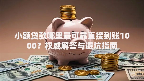 小额贷款哪里最可靠直接到账1000？权威解答与避坑指南