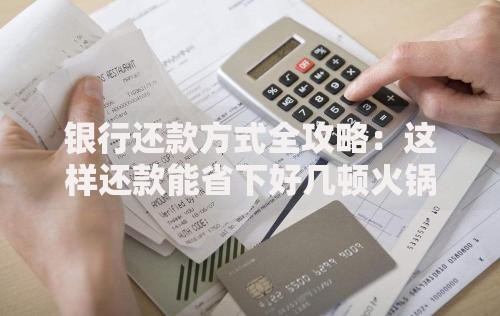 银行还款方式全攻略：这样还款能省下好几顿火锅钱