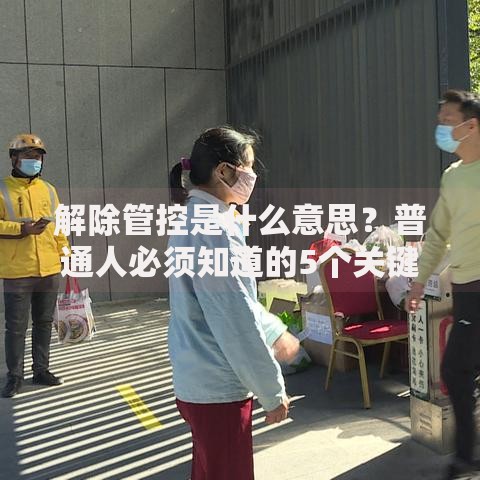 解除管控是什么意思？普通人必须知道的5个关键影响