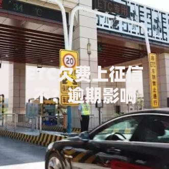 ETC欠费上征信不？逾期影响与补救措施全解析