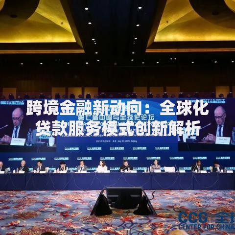 跨境金融新动向：全球化贷款服务模式创新解析