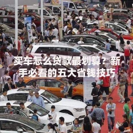 买车怎么贷款最划算？新手必看的五大省钱技巧