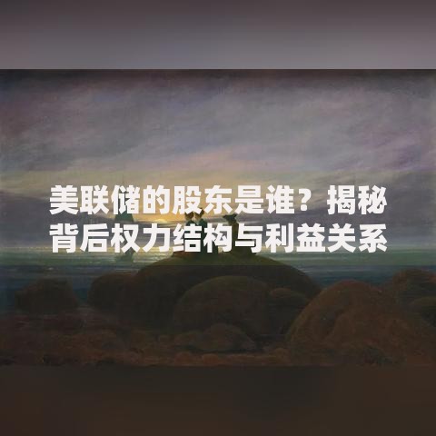 美联储的股东是谁？揭秘背后权力结构与利益关系
