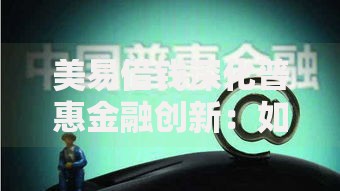 美易借钱深化普惠金融创新：如何破解小微融资难题？