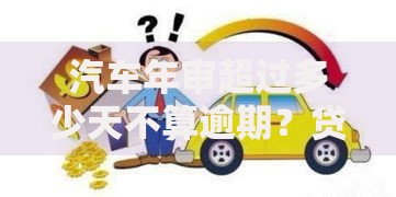 汽车年审超过多少天不算逾期？贷款购车必知政策解析
