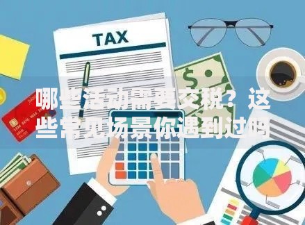 哪些活动需要交税？这些常见场景你遇到过吗