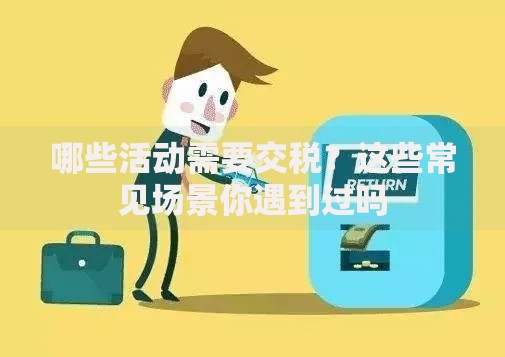 哪些活动需要交税？这些常见场景你遇到过吗