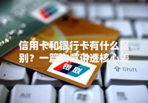 信用卡和银行卡有什么区别？一篇文章讲透核心差异