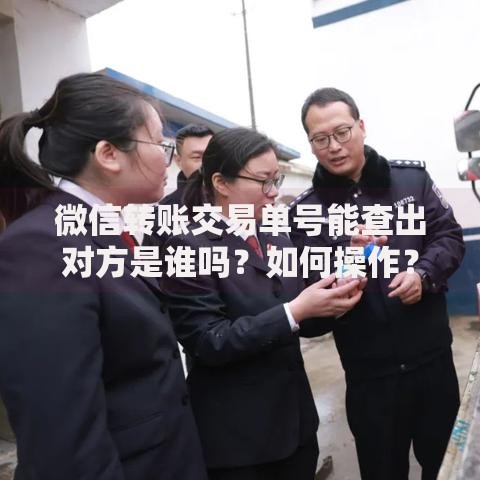 微信转账交易单号能查出对方是谁吗？如何操作？权威解答来了