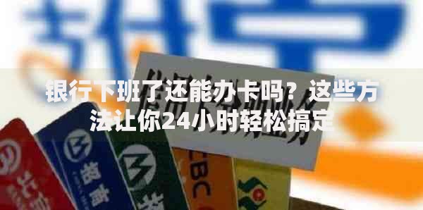 银行下班了还能办卡吗？这些方法让你24小时轻松搞定