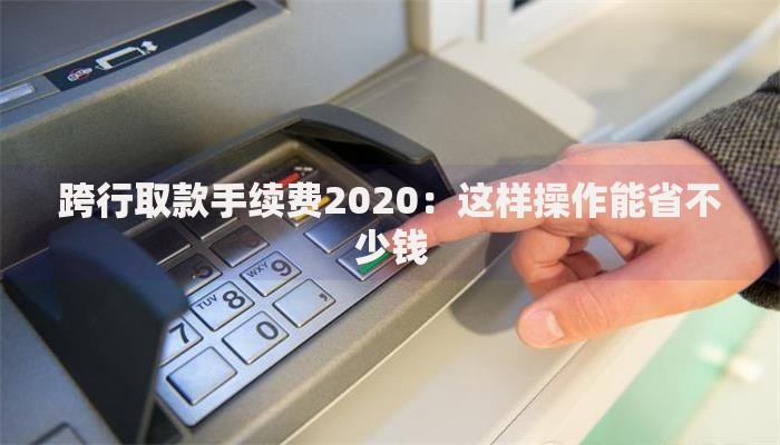 跨行取款手续费2020：这样操作能省不少钱