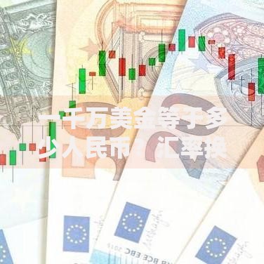 一千万美金等于多少人民币？汇率换算与实用价值解析