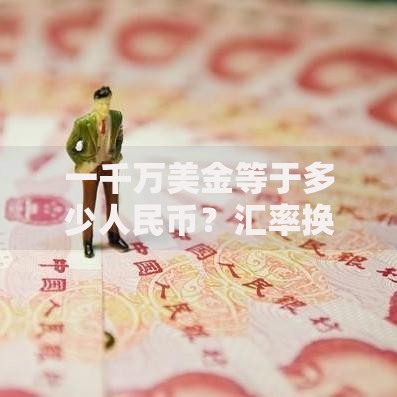 一千万美金等于多少人民币？汇率换算与实用价值解析