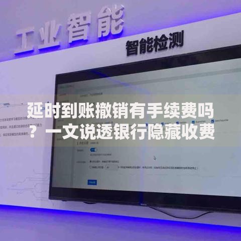 延时到账撤销有手续费吗?一文说透银行隐藏收费规则 延时到账撤销有手续费吗?一文说透银行隐藏收费规则