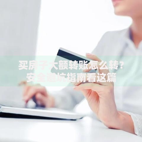 买房子大额转账怎么转？安全避坑指南看这篇