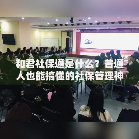 和君社保通是什么？普通人也能搞懂的社保管理神器