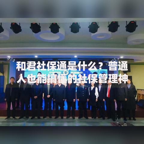 和君社保通是什么？普通人也能搞懂的社保管理神器