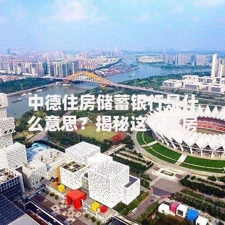 中德住房储蓄银行是什么意思？揭秘这个买房神器