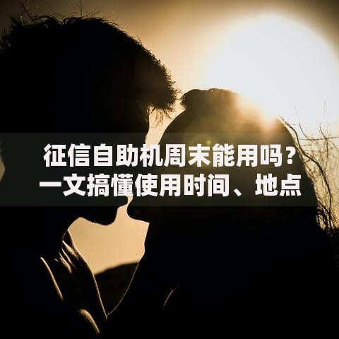 征信自助机周末能用吗？一文搞懂使用时间、地点和注意事项