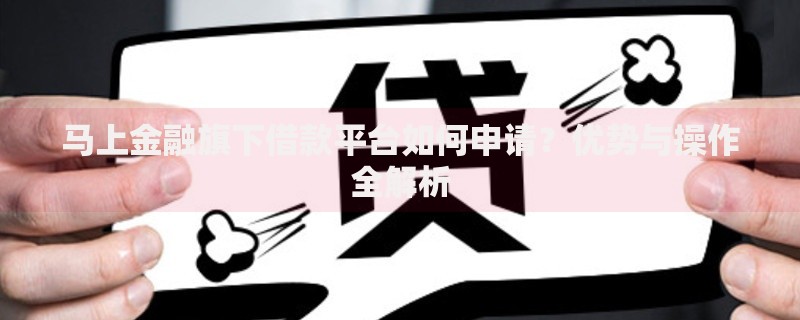 马上金融旗下借款平台如何申请？优势与操作全解析