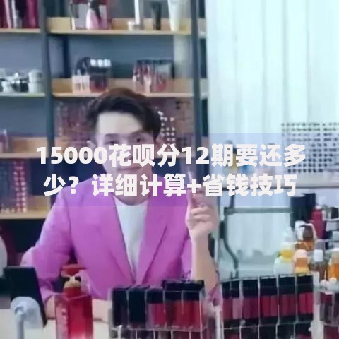 15000花呗分12期要还多少?详细计算+省钱技巧分享 15000花呗分12期要还多少?详细计算+省钱技巧分享