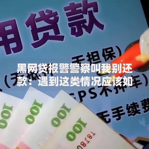 黑网贷报警警察叫我别还款：遇到这类情况应该如何处理？