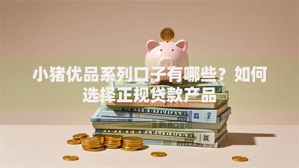 小猪优品系列口子有哪些？如何选择正规贷款产品
