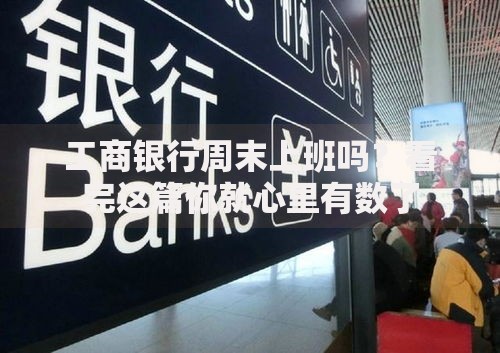 工商银行周末上班吗？看完这篇你就心里有数了